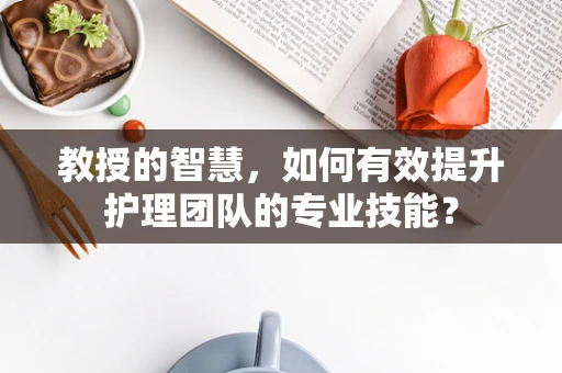 教授的智慧，如何有效提升护理团队的专业技能？
