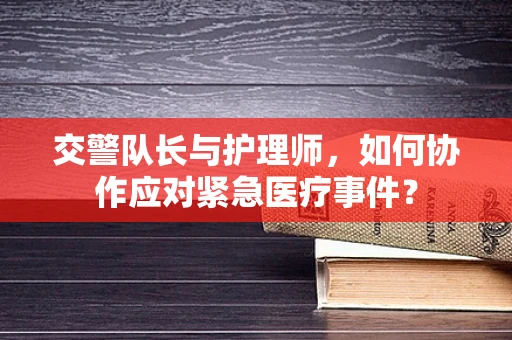 交警队长与护理师，如何协作应对紧急医疗事件？
