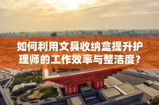 如何利用文具收纳盒提升护理师的工作效率与整洁度？