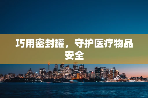 巧用密封罐，守护医疗物品安全