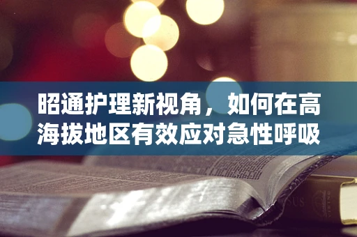昭通护理新视角，如何在高海拔地区有效应对急性呼吸系统疾病的挑战？