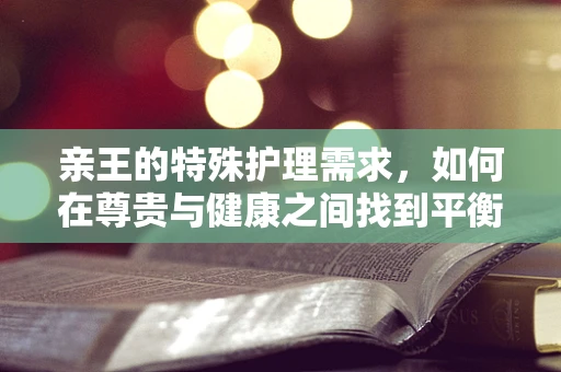 亲王的特殊护理需求，如何在尊贵与健康之间找到平衡？