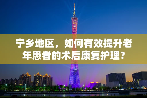 宁乡地区，如何有效提升老年患者的术后康复护理？