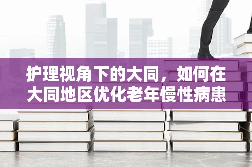 护理视角下的大同，如何在大同地区优化老年慢性病患者的护理服务？