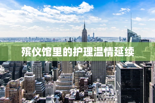 殡仪馆里的护理温情延续