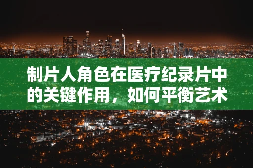 制片人角色在医疗纪录片中的关键作用，如何平衡艺术与真实？