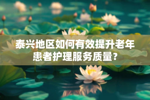 泰兴地区如何有效提升老年患者护理服务质量？