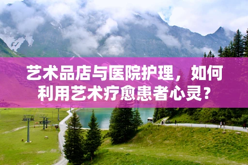 艺术品店与医院护理，如何利用艺术疗愈患者心灵？