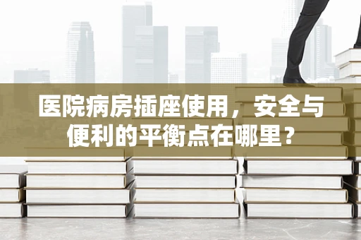 医院病房插座使用，安全与便利的平衡点在哪里？