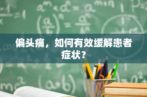 偏头痛，如何有效缓解患者症状？