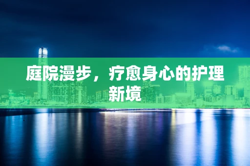 庭院漫步，疗愈身心的护理新境