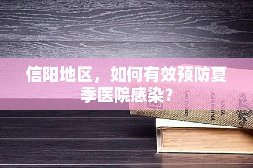 信阳地区，如何有效预防夏季医院感染？