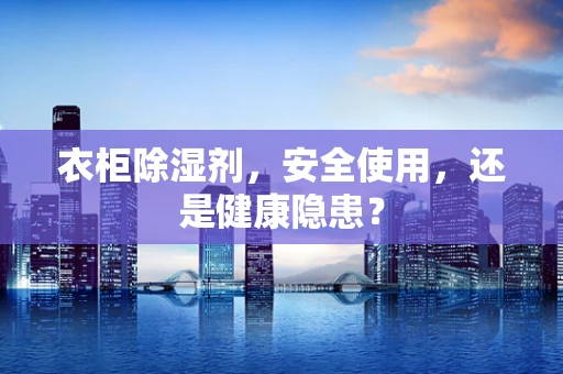 衣柜除湿剂，安全使用，还是健康隐患？