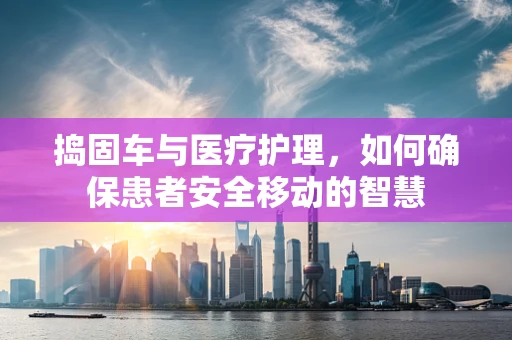 捣固车与医疗护理，如何确保患者安全移动的智慧