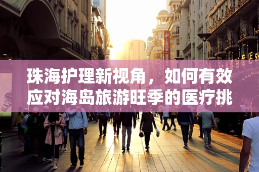 珠海护理新视角，如何有效应对海岛旅游旺季的医疗挑战？