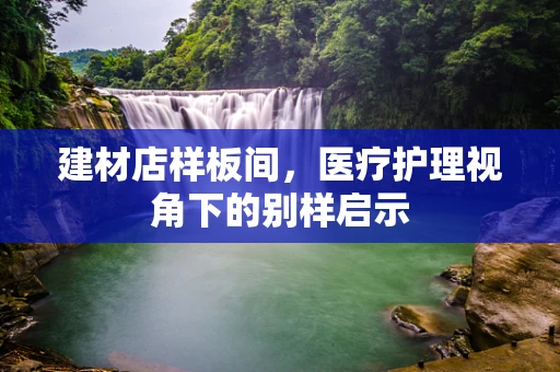 建材店样板间，医疗护理视角下的别样启示