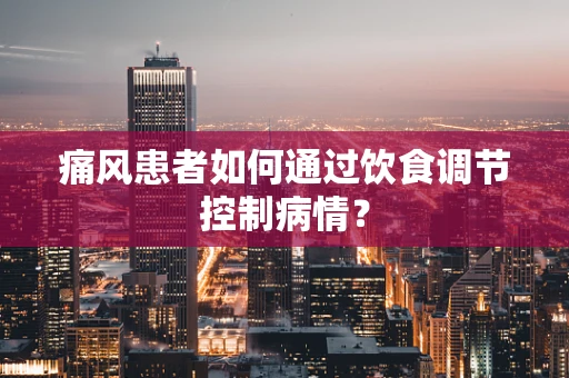 痛风患者如何通过饮食调节控制病情？