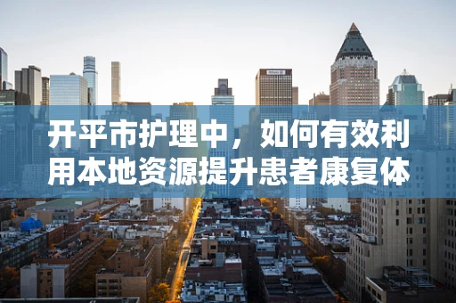开平市护理中，如何有效利用本地资源提升患者康复体验？
