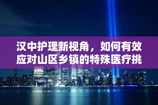 汉中护理新视角，如何有效应对山区乡镇的特殊医疗挑战？