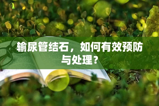 输尿管结石，如何有效预防与处理？