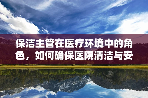保洁主管在医疗环境中的角色，如何确保医院清洁与安全并重？