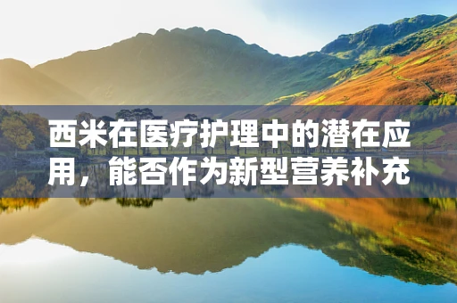 西米在医疗护理中的潜在应用，能否作为新型营养补充剂？