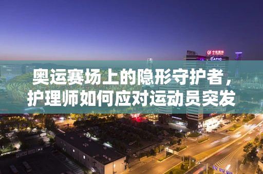 奥运赛场上的隐形守护者，护理师如何应对运动员突发状况？