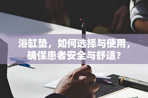 浴缸垫，如何选择与使用，确保患者安全与舒适？