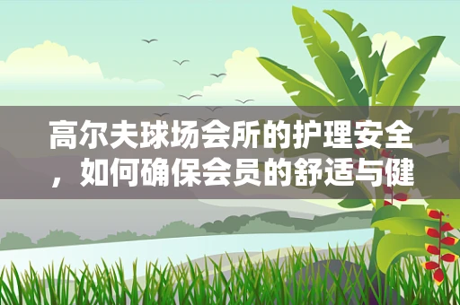 高尔夫球场会所的护理安全，如何确保会员的舒适与健康？