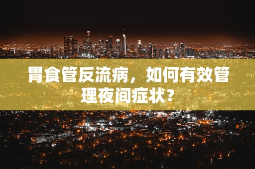 胃食管反流病，如何有效管理夜间症状？