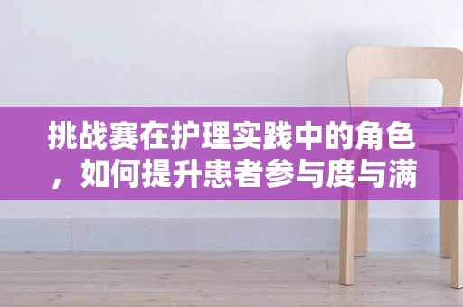 挑战赛在护理实践中的角色，如何提升患者参与度与满意度？