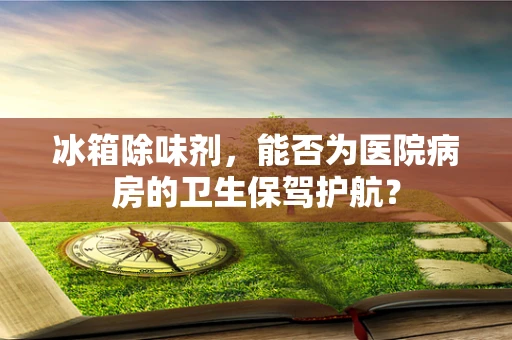 冰箱除味剂，能否为医院病房的卫生保驾护航？