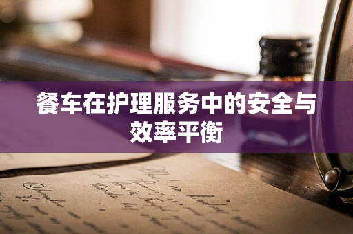 餐车在护理服务中的安全与效率平衡
