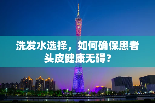 洗发水选择，如何确保患者头皮健康无碍？