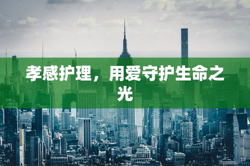 孝感护理，用爱守护生命之光