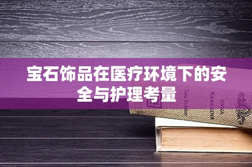宝石饰品在医疗环境下的安全与护理考量