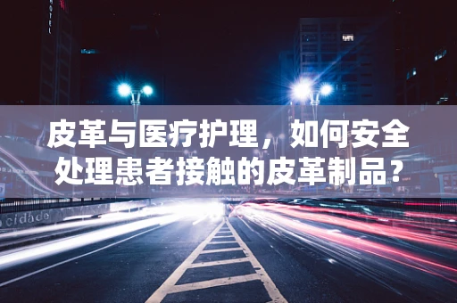 皮革与医疗护理，如何安全处理患者接触的皮革制品？