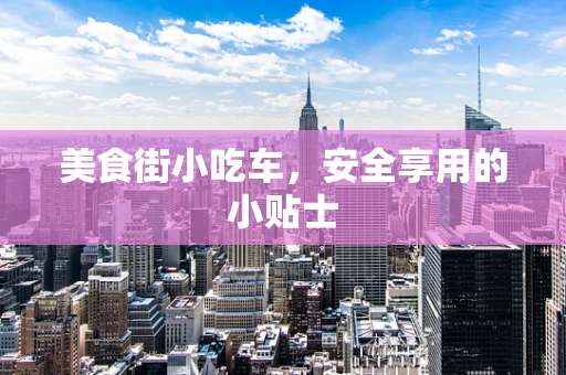 美食街小吃车，安全享用的小贴士