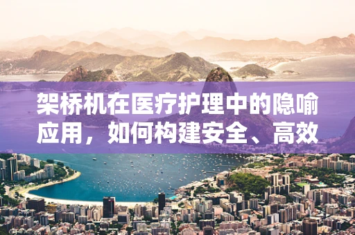 架桥机在医疗护理中的隐喻应用，如何构建安全、高效的护理桥梁？