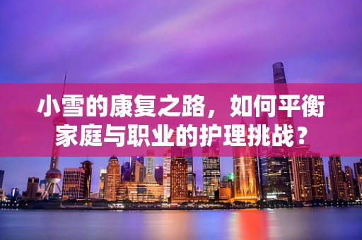 小雪的康复之路，如何平衡家庭与职业的护理挑战？