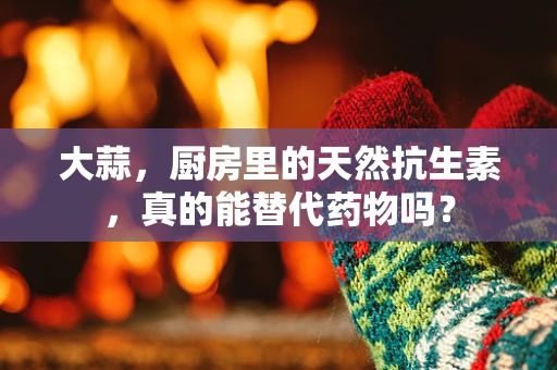 大蒜，厨房里的天然抗生素，真的能替代药物吗？