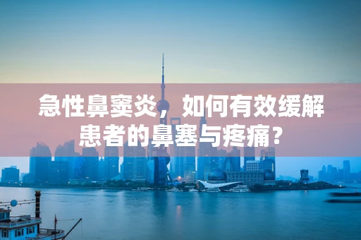 急性鼻窦炎，如何有效缓解患者的鼻塞与疼痛？