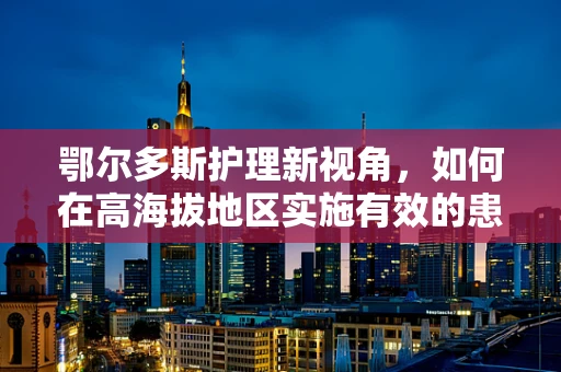 鄂尔多斯护理新视角，如何在高海拔地区实施有效的患者护理？
