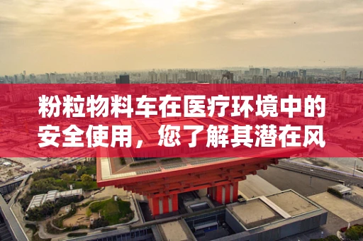 粉粒物料车在医疗环境中的安全使用，您了解其潜在风险吗？