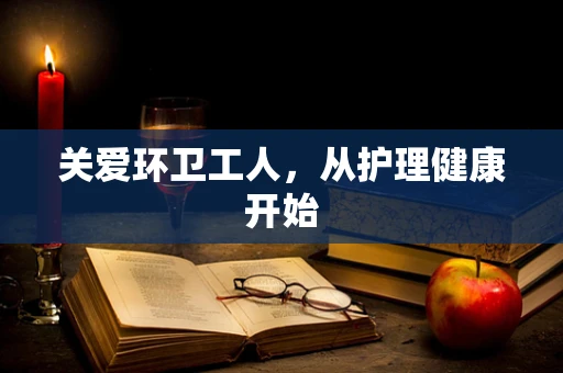 关爱环卫工人，从护理健康开始