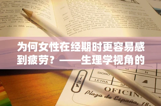 为何女性在经期时更容易感到疲劳？——生理学视角的解析