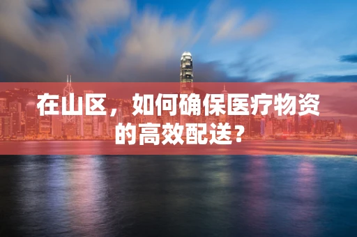 在山区，如何确保医疗物资的高效配送？