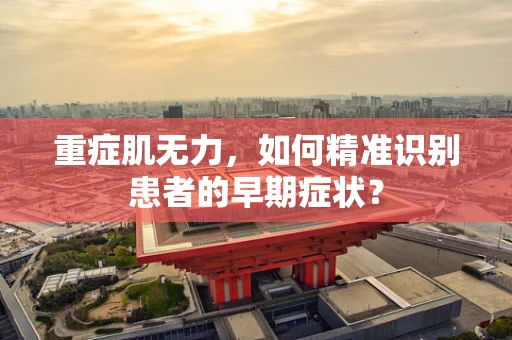 重症肌无力，如何精准识别患者的早期症状？