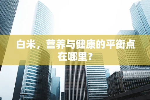 白米，营养与健康的平衡点在哪里？