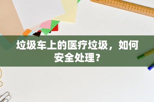 垃圾车上的医疗垃圾，如何安全处理？
